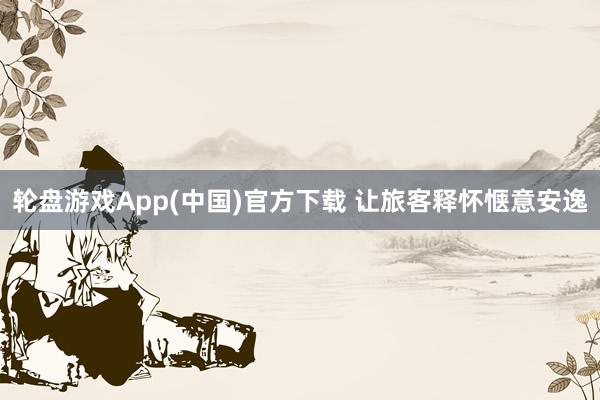 轮盘游戏App(中国)官方下载 让旅客释怀惬意安逸