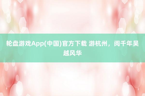 轮盘游戏App(中国)官方下载 游杭州，阅千年吴越风华