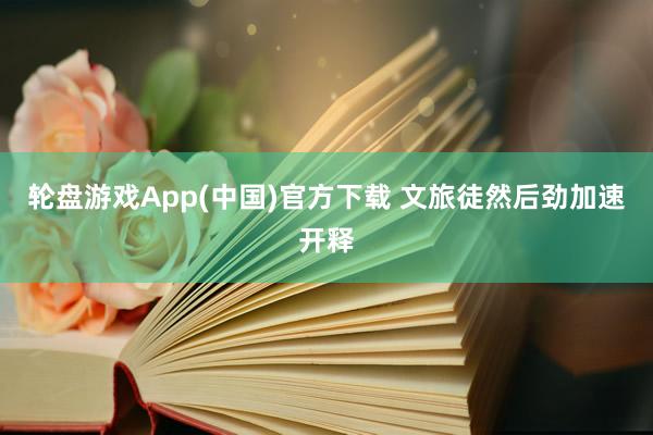 轮盘游戏App(中国)官方下载 文旅徒然后劲加速开释