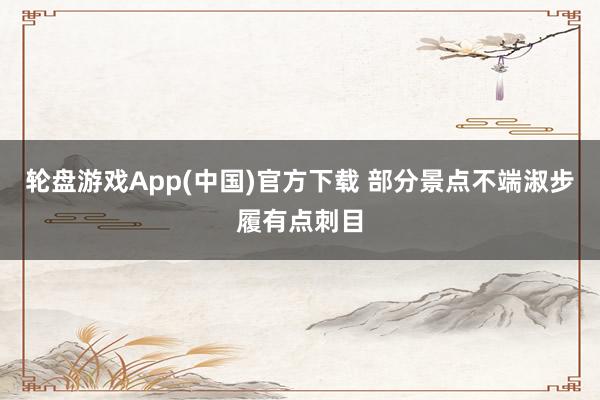 轮盘游戏App(中国)官方下载 部分景点不端淑步履有点刺目