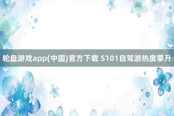 轮盘游戏app(中国)官方下载 S101自驾游热度攀升