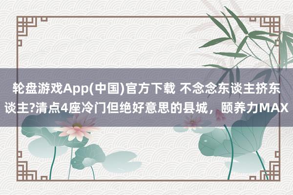 轮盘游戏App(中国)官方下载 不念念东谈主挤东谈主?清点4座冷门但绝好意思的县城，颐养力MAX