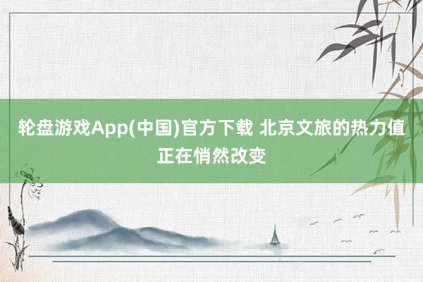 轮盘游戏App(中国)官方下载 北京文旅的热力值正在悄然改变