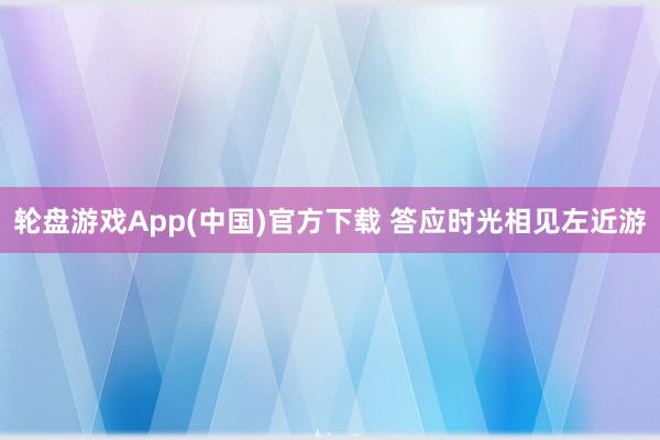 轮盘游戏App(中国)官方下载 答应时光相见左近游