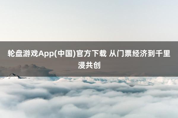 轮盘游戏App(中国)官方下载 从门票经济到千里浸共创