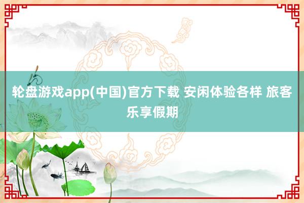 轮盘游戏app(中国)官方下载 安闲体验各样 旅客乐享假期