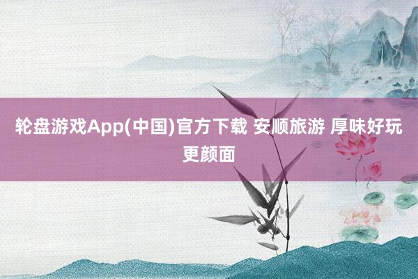 轮盘游戏App(中国)官方下载 安顺旅游 厚味好玩更颜面