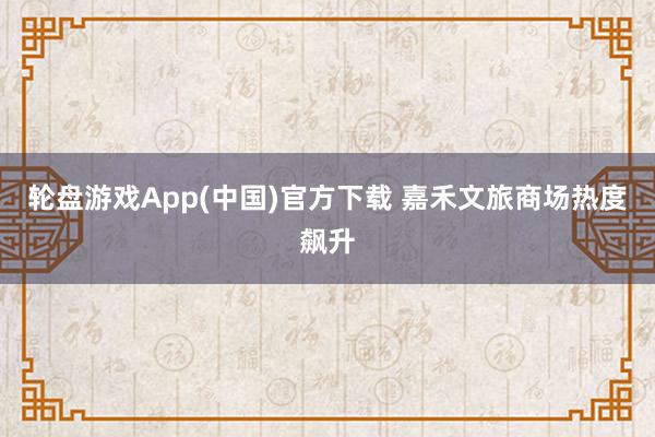 轮盘游戏App(中国)官方下载 嘉禾文旅商场热度飙升
