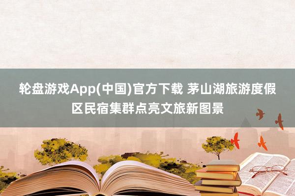 轮盘游戏App(中国)官方下载 茅山湖旅游度假区民宿集群点亮文旅新图景