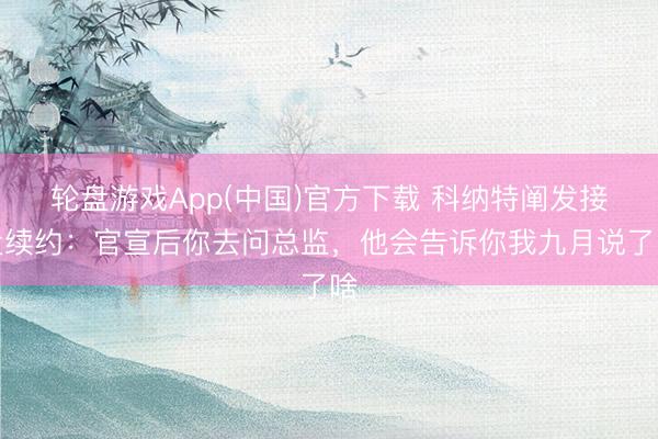 轮盘游戏App(中国)官方下载 科纳特阐发接近续约：官宣后你去问总监，他会告诉你我九月说了啥