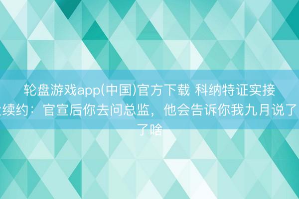轮盘游戏app(中国)官方下载 科纳特证实接近续约：官宣后你去问总监，他会告诉你我九月说了啥