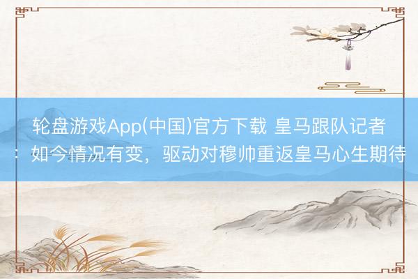轮盘游戏App(中国)官方下载 皇马跟队记者：如今情况有变，驱动对穆帅重返皇马心生期待