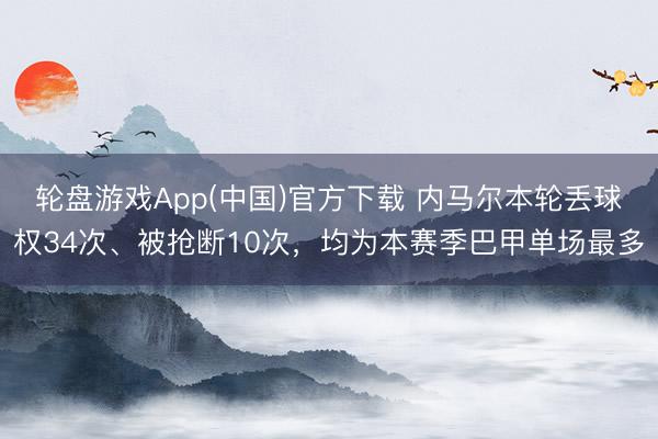 轮盘游戏App(中国)官方下载 内马尔本轮丢球权34次、被抢断10次，均为本赛季巴甲单场最多