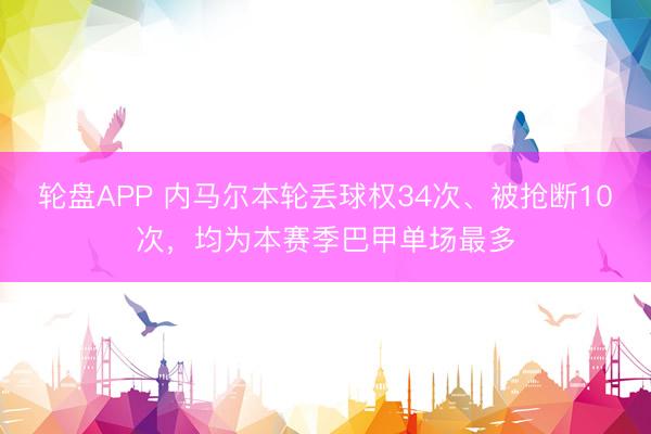 轮盘APP 内马尔本轮丢球权34次、被抢断10次，均为本赛季巴甲单场最多
