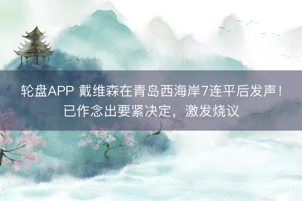 轮盘APP 戴维森在青岛西海岸7连平后发声！已作念出要紧决定，激发烧议