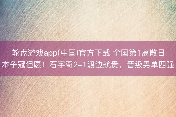 轮盘游戏app(中国)官方下载 全国第1离散日本争冠但愿！石宇奇2-1渡边航贵，晋级男单四强