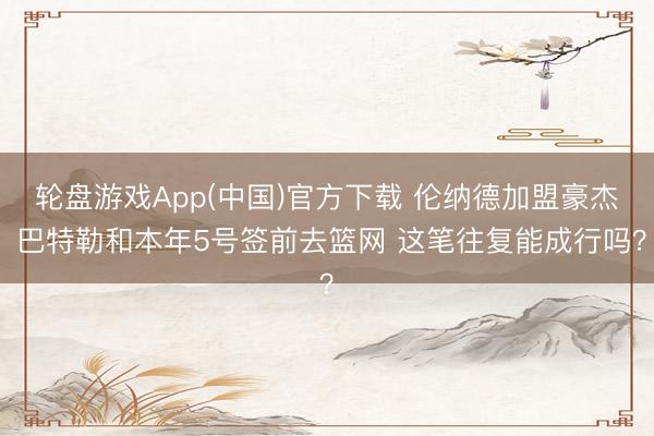 轮盘游戏App(中国)官方下载 伦纳德加盟豪杰 巴特勒和本年5号签前去篮网 这笔往复能成行吗？