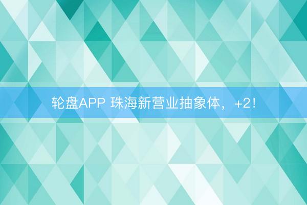 轮盘APP 珠海新营业抽象体，+2！