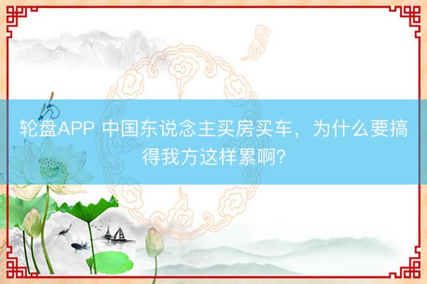 轮盘APP 中国东说念主买房买车，为什么要搞得我方这样累啊？