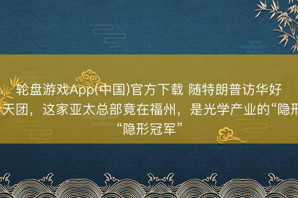 轮盘游戏App(中国)官方下载 随特朗普访华好意思企天团，这家亚太总部竟在福州，是光学产业的“隐形冠军”