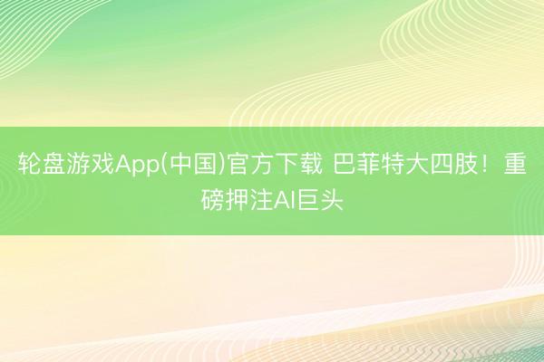 轮盘游戏App(中国)官方下载 巴菲特大四肢！重磅押注AI巨头