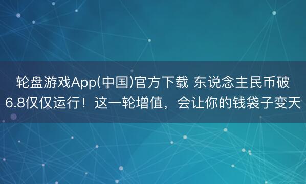 轮盘游戏App(中国)官方下载 东说念主民币破6.8仅仅运行!这一轮增值,会让你的钱袋子变天