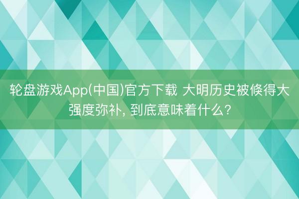 轮盘游戏App(中国)官方下载 大明历史被倏得大强度弥补， 到底意味着什么?