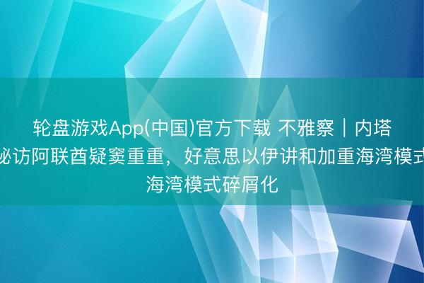 轮盘游戏App(中国)官方下载 不雅察｜内塔尼亚胡秘访阿联酋疑窦重重，好意思以伊讲和加重海湾模式碎屑化