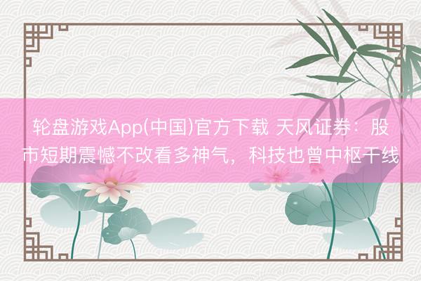 轮盘游戏App(中国)官方下载 天风证券：股市短期震憾不改看多神气，科技也曾中枢干线