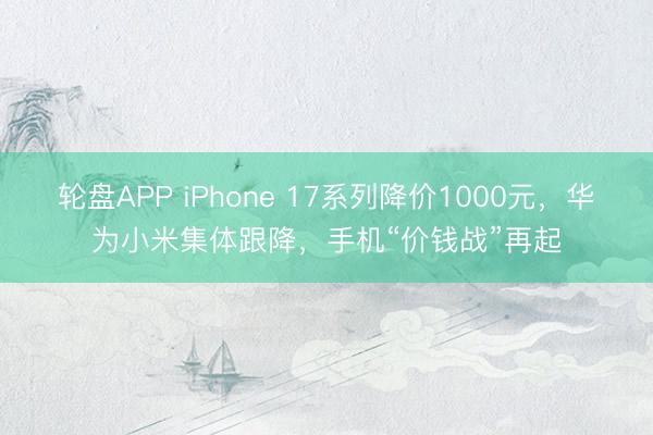 轮盘APP iPhone 17系列降价1000元，华为小米集体跟降，手机“价钱战”再起