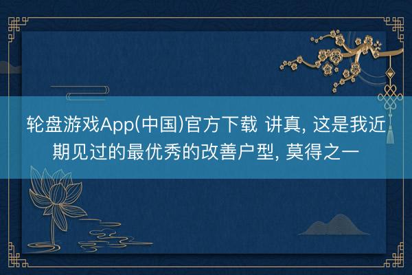 轮盘游戏App(中国)官方下载 讲真， 这是我近期见过的最优秀的改善户型， 莫得之一