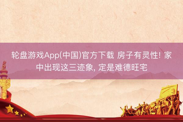 轮盘游戏App(中国)官方下载 房子有灵性! 家中出现这三迹象， 定是难德旺宅
