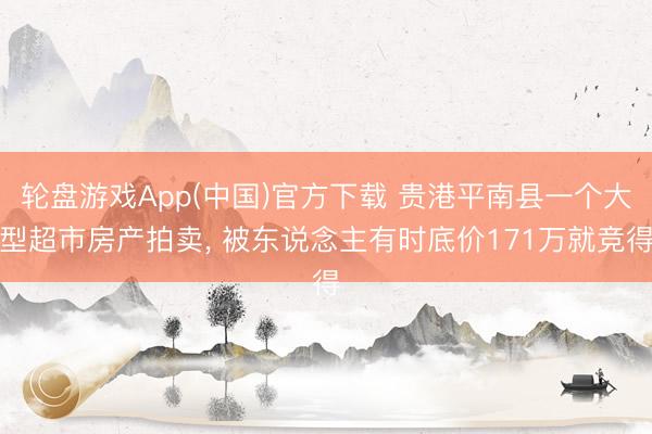 轮盘游戏App(中国)官方下载 贵港平南县一个大型超市房产拍卖， 被东说念主有时底价171万就竞得