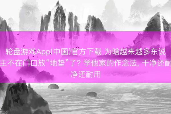 轮盘游戏App(中国)官方下载 为啥越来越多东说念主不在门口放“地垫”了? 学他家的作念法，<a href=
