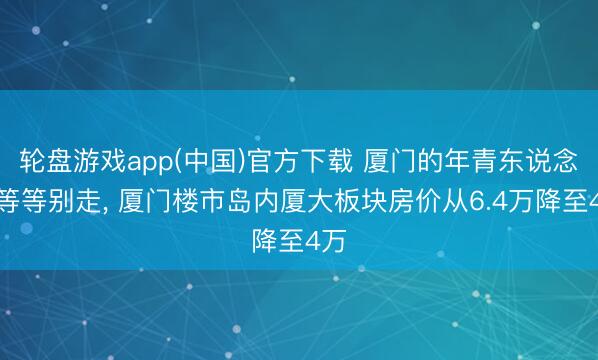 轮盘游戏app(中国)官方下载 厦门的年青东说念主等等别走， 厦门楼市岛内厦大板块房价从6.4万降至4万