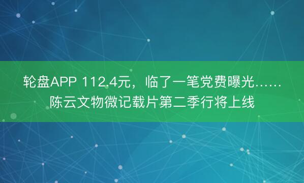 轮盘APP 112.4元，临了一笔党费曝光……陈云文物微记载片第二季行将上线