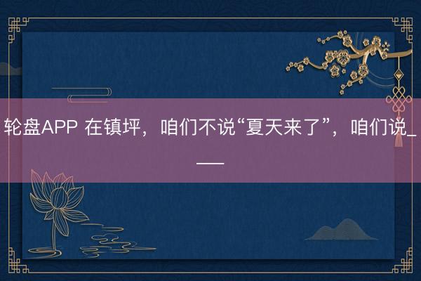 轮盘APP 在镇坪，咱们不说“夏天来了”，咱们说____