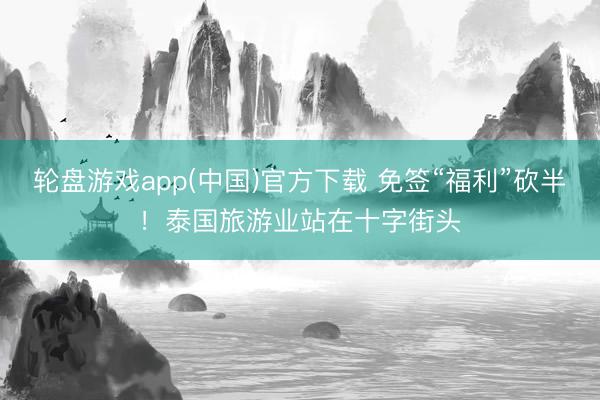 轮盘游戏app(中国)官方下载 免签“福利”砍半！泰国旅游业站在十字街头