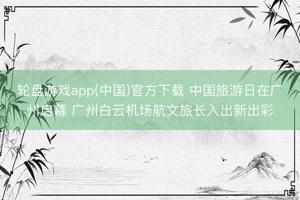 轮盘游戏app(中国)官方下载 中国旅游日在广州启幕 广州白云机场航文旅长入出新出彩