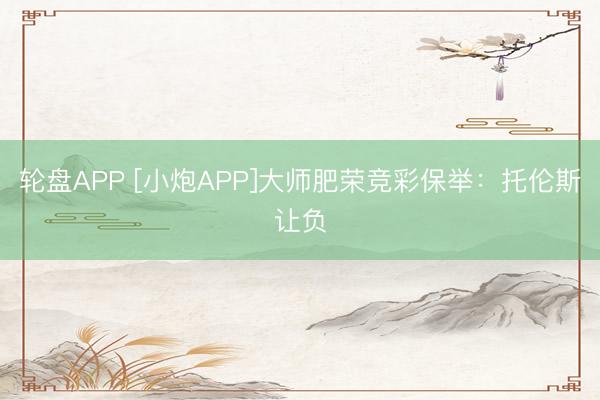 轮盘APP [小炮APP]大师肥荣竞彩保举：托伦斯让负