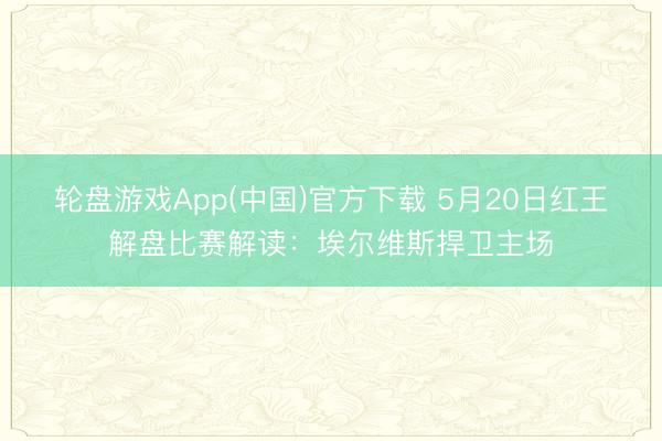 轮盘游戏App(中国)官方下载 5月20日红王解盘比赛解读：埃尔维斯捍卫主场