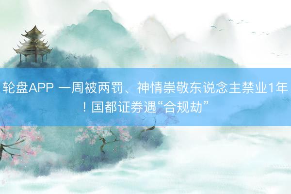 轮盘APP 一周被两罚、神情崇敬东说念主禁业1年! 国都证券遇“合规劫”