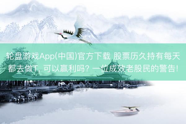 轮盘游戏App(中国)官方下载 股票历久持有每天都去做T， 可以赢利吗? 一位成效老股民的警告!