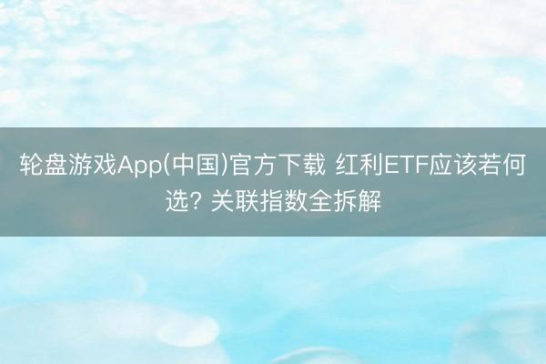 轮盘游戏App(中国)官方下载 红利ETF应该若何选? 关联指数全拆解