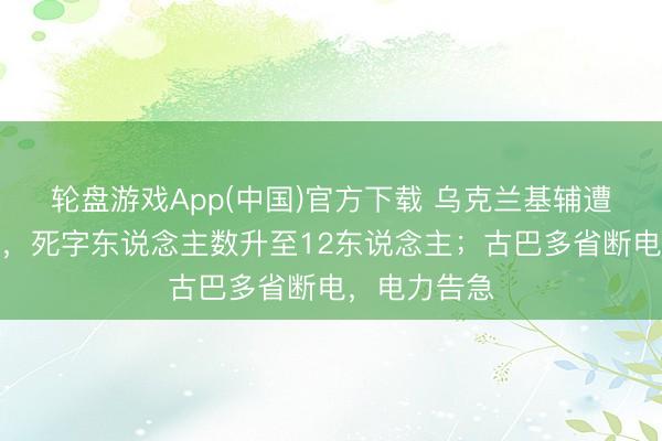 轮盘游戏App(中国)官方下载 乌克兰基辅遭大界限空袭，死字东说念主数升至12东说念主；古巴多省断电，电力告急