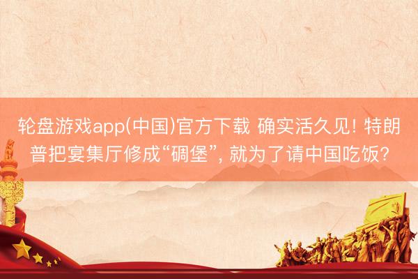 轮盘游戏app(中国)官方下载 确实活久见! 特朗普把宴集厅修成“碉堡”， 就为了请中国吃饭?