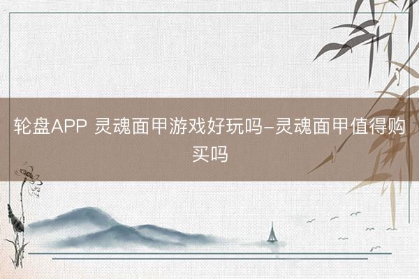 轮盘APP 灵魂面甲游戏好玩吗-灵魂面甲值得购买吗