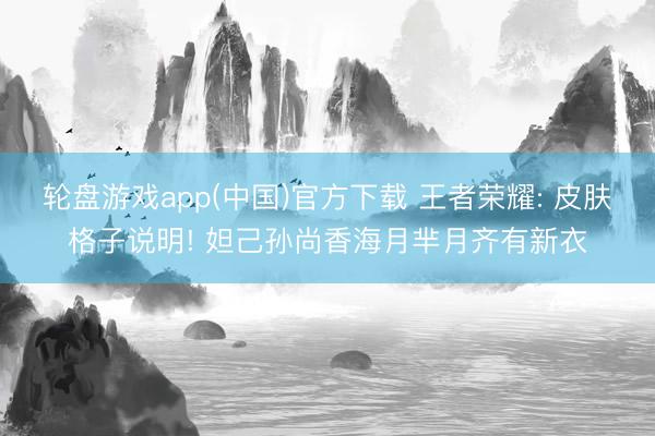 轮盘游戏app(中国)官方下载 王者荣耀: 皮肤格子说明! 妲己孙尚香海月芈月齐有新衣
