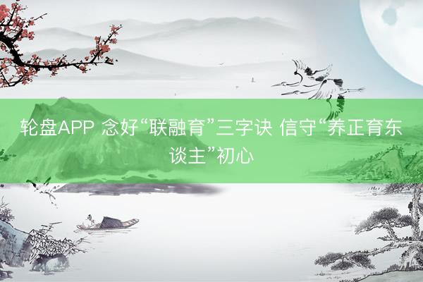 轮盘APP 念好“联融育”三字诀 信守“养正育东谈主”初心