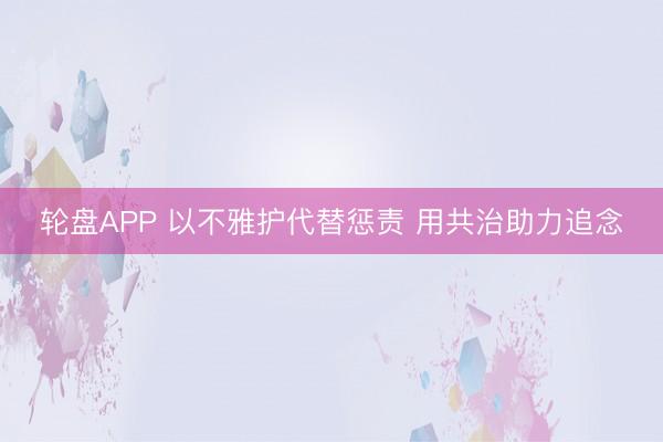 轮盘APP 以不雅护代替惩责 用共治助力追念